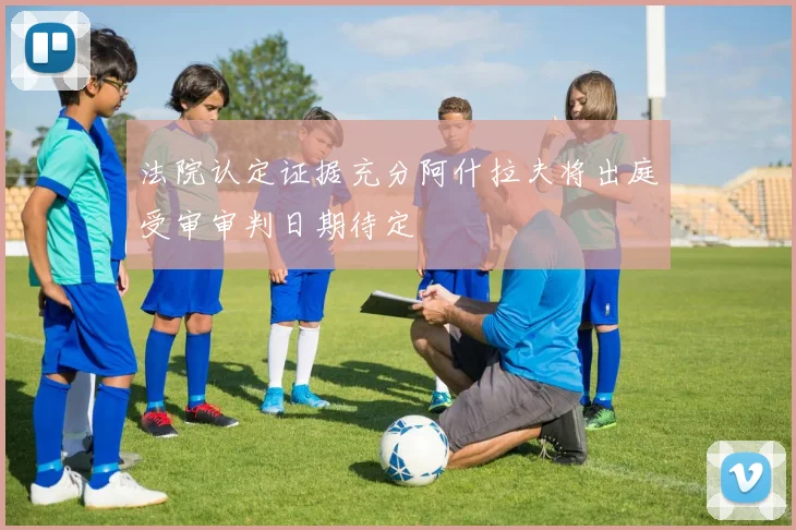 法院认定证据充分阿什拉夫将出庭受审审判日期待定