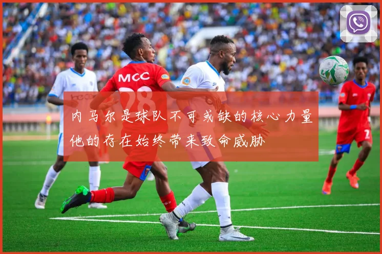 内马尔是球队不可或缺的核心力量他的存在始终带来致命威胁