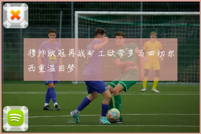 穆帅欧冠再战矿工欲带罗马回切尔西重温旧梦