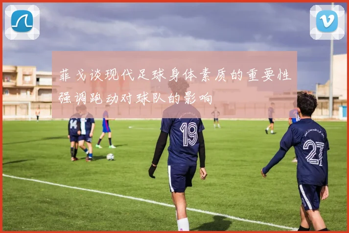 菲戈谈现代足球身体素质的重要性强调跑动对球队的影响