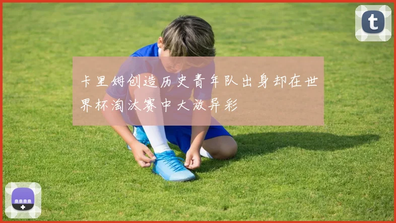 卡里姆创造历史青年队出身却在世界杯淘汰赛中大放异彩