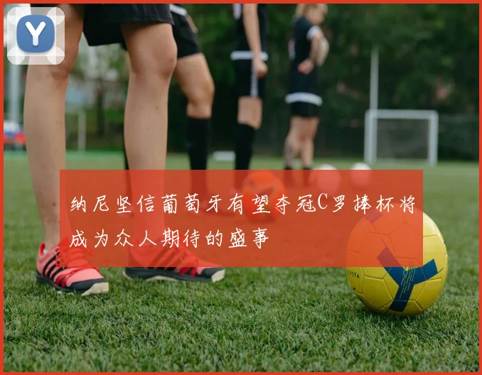 纳尼坚信葡萄牙有望夺冠C罗捧杯将成为众人期待的盛事