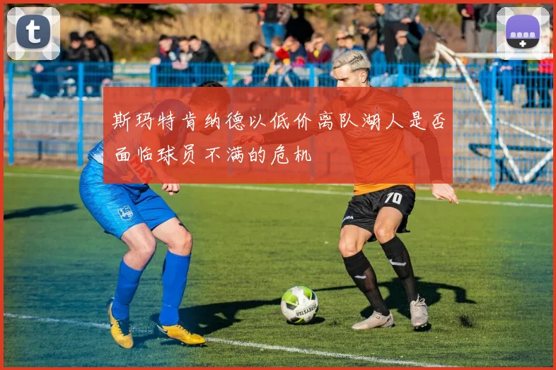 斯玛特肯纳德以低价离队湖人是否面临球员不满的危机