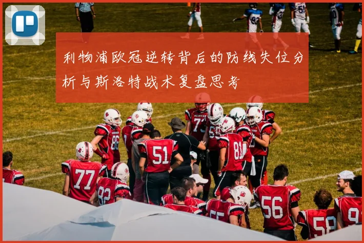 利物浦欧冠逆转背后的防线失位分析与斯洛特战术复盘思考