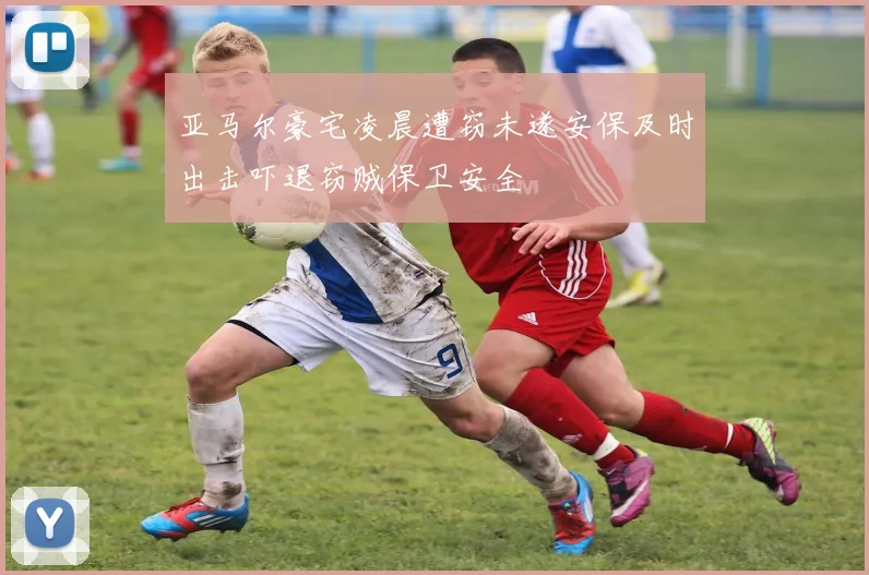 亚马尔豪宅凌晨遭窃未遂安保及时出击吓退窃贼保卫安全