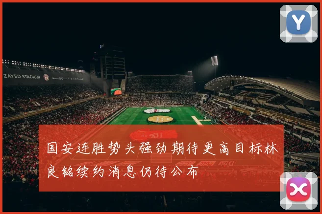 国安连胜势头强劲期待更高目标林良铭续约消息仍待公布