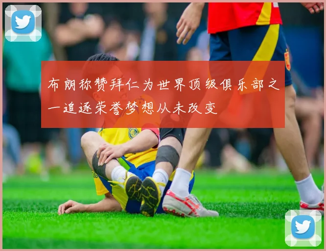布朗称赞拜仁为世界顶级俱乐部之一追逐荣誉梦想从未改变