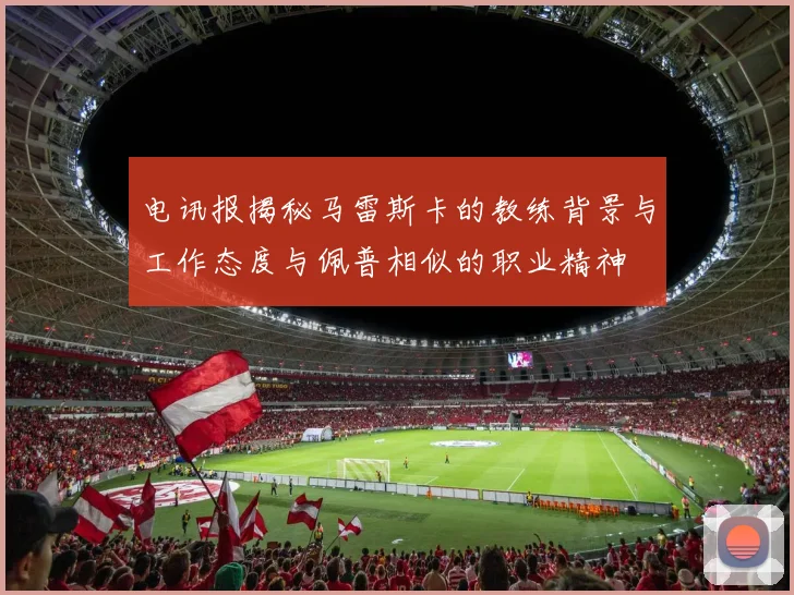 电讯报揭秘马雷斯卡的教练背景与工作态度与佩普相似的职业精神