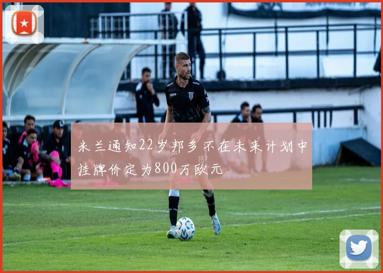 米兰通知22岁邦多不在未来计划中挂牌价定为800万欧元