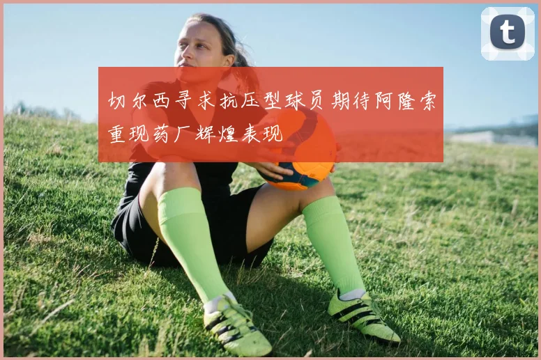 切尔西寻求抗压型球员期待阿隆索重现药厂辉煌表现