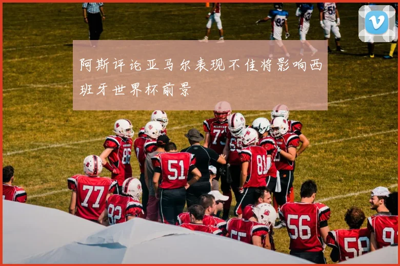 阿斯评论亚马尔表现不佳将影响西班牙世界杯前景