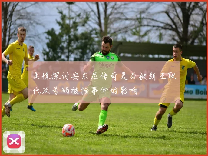 美媒探讨安东尼传奇是否被新王取代及号码被抢事件的影响
